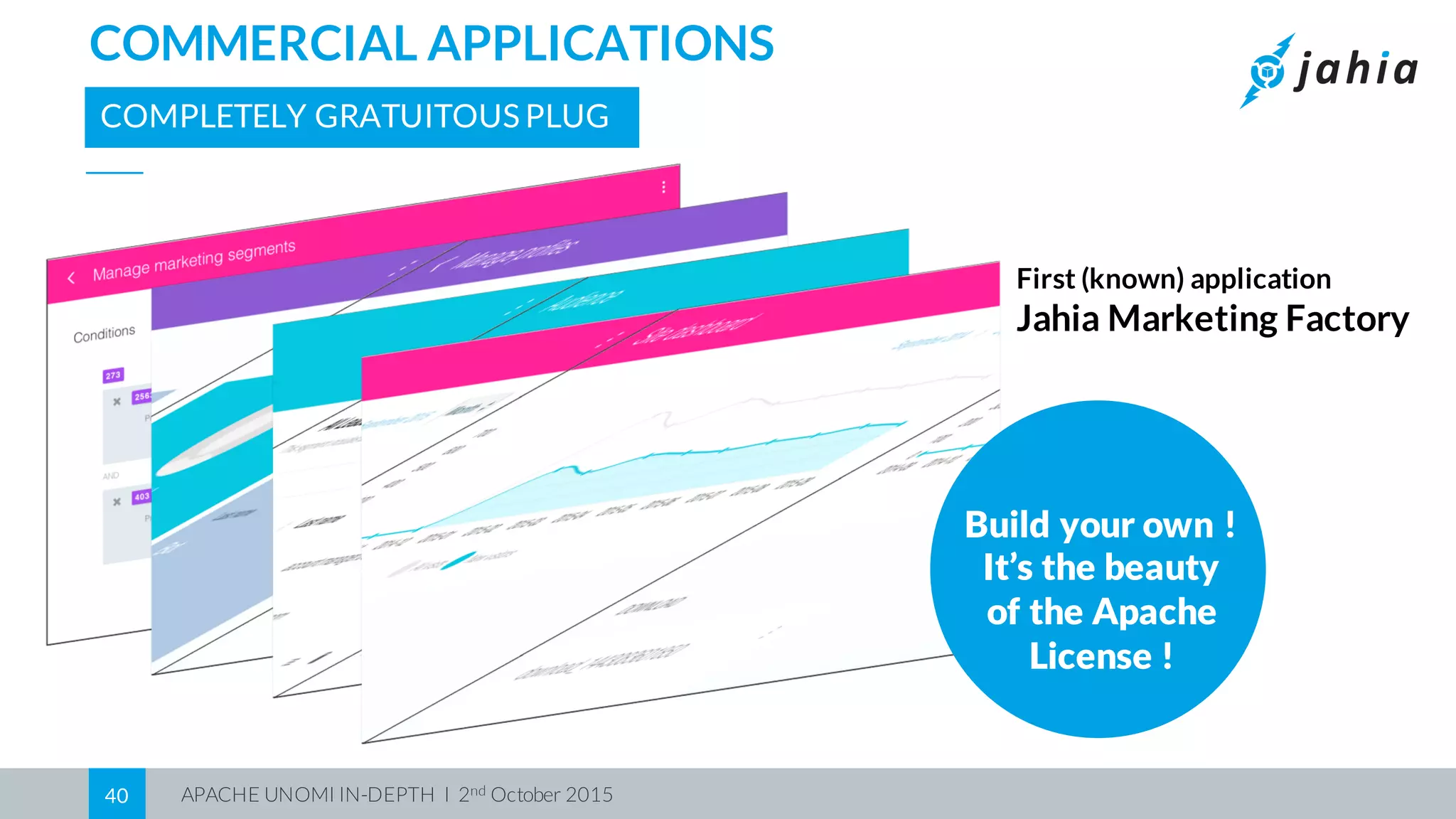 APACHE UNOMI IN-DEPTH I 2nd October 201540
COMMERCIAL APPLICATIONS
COMPLETELY GRATUITOUS PLUG
Build your own !
It’s the beauty
of the Apache
License !
First (known) application
Jahia Marketing Factory
 