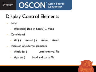 Display Control Elements Loop #foreach( $foo in $bars ) ... #end Conditional #if ( ) … #elseif ( ) … #else … #end Inclusion of external elements #include( ) Load external file #parse( ) Load and parse file 