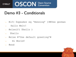 Demo #3 - Conditionals #if( $speaker eq ‘Henning’ )##Use german   Hallo Welt! #elseif( $hello ) $hello #else #*Use default greeting*#   Hi World! #end 