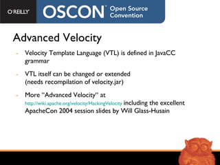 Advanced Velocity Velocity Template Language (VTL) is defined in JavaCC grammar VTL itself can be changed or extended (needs recompilation of velocity.jar) More “Advanced Velocity“ at  http://wiki.apache.org/velocity/HackingVelocity   including the excellent ApacheCon 2004 session slides by Will Glass-Husain 