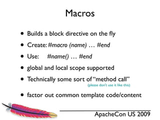 Macros

• Builds a block directive on the ﬂy
• Create: #macro (name) … #end
• Use: #name() … #end
• global and local scope supported
• Technically some sort of “method call”
                      (please don’t use it like this)


• factor out common template code/content
                           ApacheCon US 2009
 