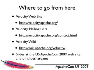 Where to go from here
• Velocity Web Site
  • http://velocity.apache.org/
• Velocity Mailing Lists
  • http://velocity.apache.org/contact.html
• Velocity Wiki
  • http://wiki.apache.org/velocity/
• Slides at the US ApacheCon 2009 web site
  and on slideshare.net

                           ApacheCon US 2009
 