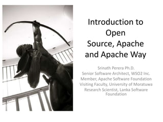 Introduction to
        Open
   Source, Apache
  and Apache Way
           Srinath Perera Ph.D.
 Senior Software Architect, WSO2 Inc.
Member, Apache Software Foundation
Visiting Faculty, University of Moratuwa
   Research Scientist, Lanka Software
               Foundation
 