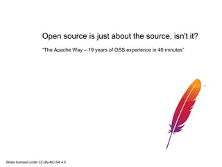 Open source is just about the source, isn't it?
“The Apache Way – 19 years of OSS experience in 40 minutes”
Slides licensed under CC-By-NC-SA 4.0
 