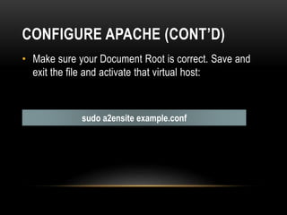 CONFIGURE APACHE (CONT’D)
• Make sure your Document Root is correct. Save and
exit the file and activate that virtual host:
sudo a2ensite example.conf
 