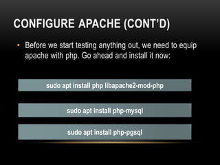 CONFIGURE APACHE (CONT’D)
• Before we start testing anything out, we need to equip
apache with php. Go ahead and install it now:
sudo apt install php libapache2-mod-php
sudo apt install php-mysql
sudo apt install php-pgsql
 