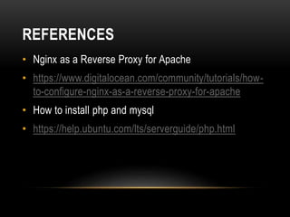 REFERENCES
• Nginx as a Reverse Proxy for Apache
• https://www.digitalocean.com/community/tutorials/how-
to-configure-nginx-as-a-reverse-proxy-for-apache
• How to install php and mysql
• https://help.ubuntu.com/lts/serverguide/php.html
 