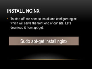 INSTALL NGINX
• To start off, we need to install and configure nginx
which will serve the front end of our site. Let’s
download it from apt-get:
Sudo apt-get install nginx
 