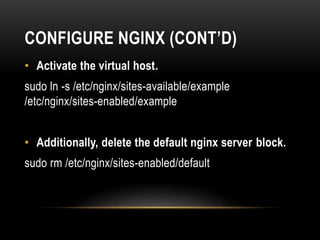 CONFIGURE NGINX (CONT’D)
• Activate the virtual host.
sudo ln -s /etc/nginx/sites-available/example
/etc/nginx/sites-enabled/example
• Additionally, delete the default nginx server block.
sudo rm /etc/nginx/sites-enabled/default
 