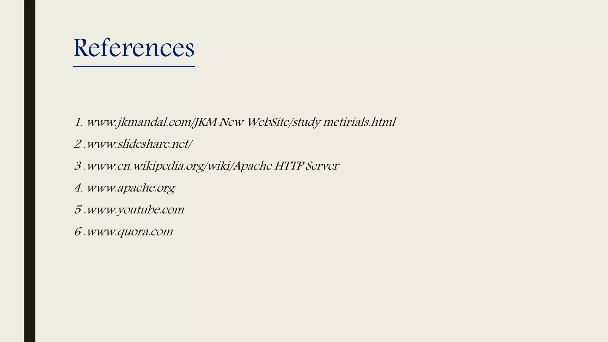 References
1. www.jkmandal.com/JKM New WebSite/study metirials.html
2 .www.slideshare.net/
3 .www.en.wikipedia.org/wiki/Apache HTTP Server
4. www.apache.org
5 .www.youtube.com
6 .www.quora.com
 