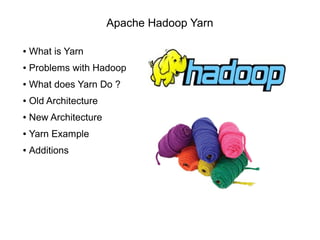 Apache Hadoop Yarn
● What is Yarn
● Problems with Hadoop
● What does Yarn Do ?
● Old Architecture
● New Architecture
● Yarn Example
● Additions
 