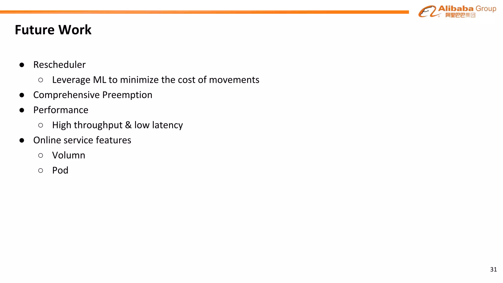 Future Work
● Rescheduler
○ Leverage ML to minimize the cost of movements
● Comprehensive Preemption
● Performance
○ High throughput & low latency
● Online service features
○ Volumn
○ Pod
31
 