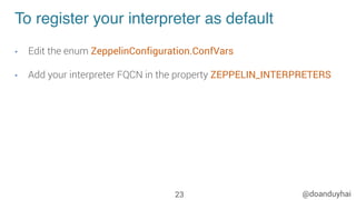 @doanduyhai
To register your interpreter as default
•  Edit the enum ZeppelinConfiguration.ConfVars
•  Add your interpreter FQCN in the property ZEPPELIN_INTERPRETERS
23
 