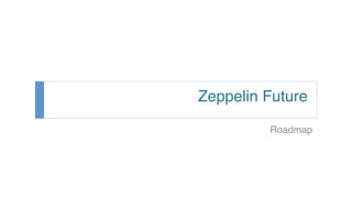 Zeppelin Future
Roadmap
 