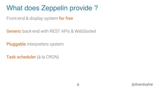 @doanduyhai
What does Zeppelin provide ?
Front-end & display system for free
Generic back-end with REST APIs & WebSocket
Pluggable interpreters system
Task scheduler (à la CRON)
8
 