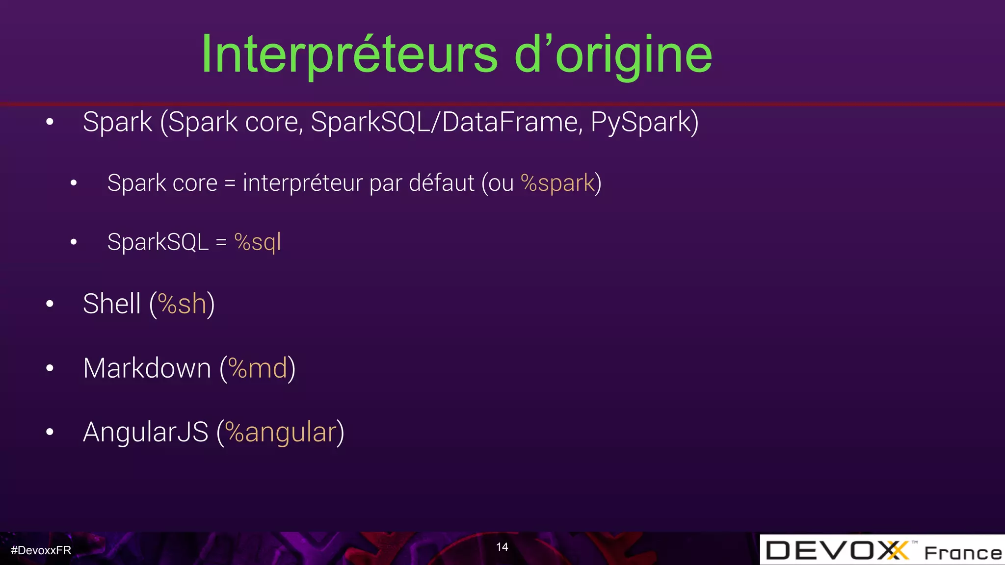 #DevoxxFR
Interpréteurs d’origine
•  Spark (Spark core, SparkSQL/DataFrame, PySpark)
•  Spark core = interpréteur par défaut (ou %spark)
•  SparkSQL = %sql
•  Shell (%sh)
•  Markdown (%md)
•  AngularJS (%angular)
14
 