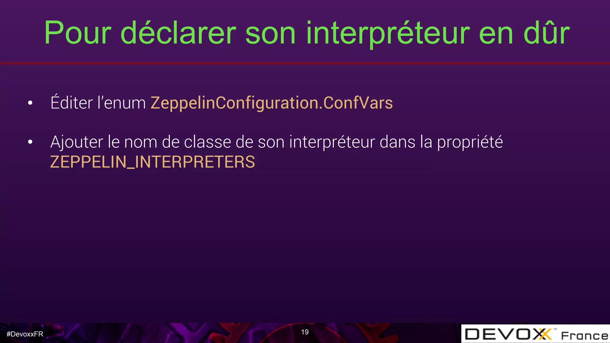 #DevoxxFR
Pour déclarer son interpréteur en dûr
•  Éditer l’enum ZeppelinConfiguration.ConfVars
•  Ajouter le nom de classe de son interpréteur dans la propriété
ZEPPELIN_INTERPRETERS
19
 