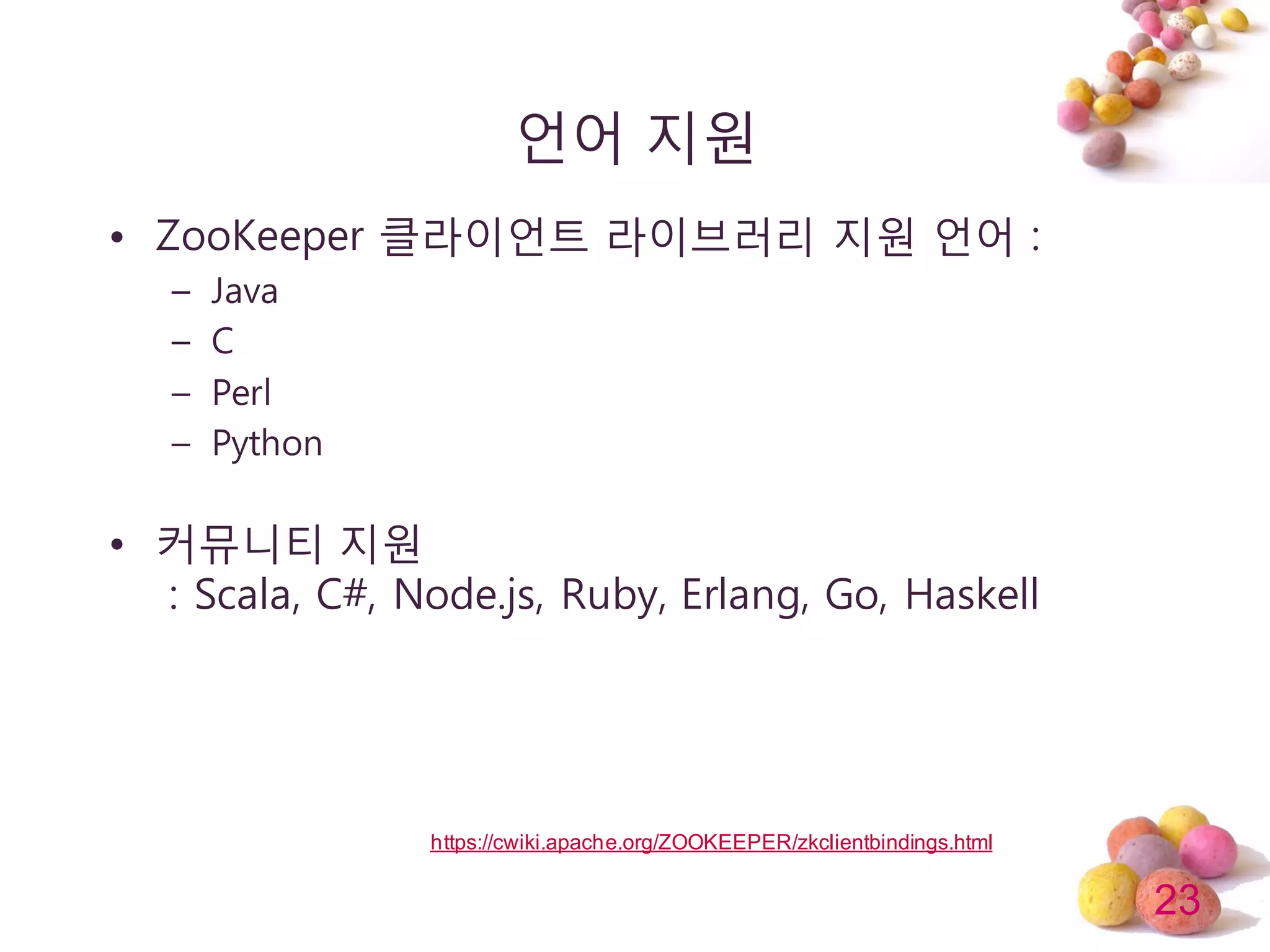 23
얶어 지원
• ZooKeeper 클라이얶트 라이브러리 지원 얶어 :
– Java
– C
– Perl
– Python
• 커뮤니티 지원
: Scala, C#, Node.js, Ruby, Erlang, Go, Haskell
https://cwiki.apache.org/ZOOKEEPER/zkclientbindings.html
 