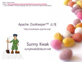 Apache ZooKeeperTM 소개
http://zookeeper.apache.org/
Sunny Kwak
sunykwak@daum.net
Author : Saurav Haloi
Source : http://www.slideshare.net/sauravhaloi/introduction-to-apache-zookeeper
☞ This is translation for Korean language (also add comments to origininal presentation)
 
