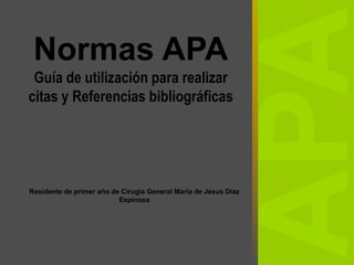 Normas APA
Guía de utilización para realizar
citas y Referencias bibliográficas
Residente de primer año de Cirugia General María de Jesus Diaz
Espinosa
 