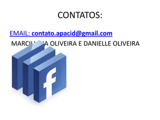 CONTATOS:EMAIL: contato.apacid@gmail.com MARCILIANA OLIVEIRA E DANIELLE OLIVEIRA