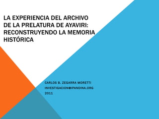LA EXPERIENCIA DEL ARCHIVO DE LA PRELATURA DE AYAVIRI: RECONSTRUYENDO LA MEMORIA HISTÓRICA CARLOS B. ZEGARRA MORETTI [email_address] 2011 