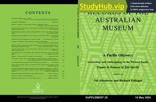 SUPPLEMENT 29 19 May 2004
RECORDS OF THE
AUSTRALIAN
MUSEUM
www.amonline.net.au/publications/ ISBN 0-9750476-2-0
RECORDS
OF
THE
AUSTRALIAN
MUSEUM
2004
Supplement
29
Publications may be purchased at the Australian Museum Shop or online at:
www.amonline.net.au/shop/
A
M
AUSTRALIAN
MUSEUM
A Pacific Odyssey:
Archaeology and Anthropology in the Western Pacific.
Papers in Honour of Jim Specht
edited by
Val Attenbrow and Richard Fullagar
C O N T E N T S
Jim Specht's brilliant career—a tribute ....................................................................................
......................................PAUL S.C. TAÇON, JACK GOLSON, KIRK HUFFMAN & DES GRIFFIN 1
Jim Specht: a bibliography ................................................................................. KATE KHAN 9
Holocene vegetation, savanna origins and human settlement of Guam ................................
................................................................................J. STEPHEN ATHENS & JEROME V. WARD 15
The effect of objects: the return of a north Vanuatu textile from theAustralian Museum to the
Vanuatu Cultural Centre ............................................................................ LISSANT BOLTON 31
Ownership and a peripatetic collection: Raymond Firth’s Collection from Tikopia, Solomon
Islands ................................................................................................. ELIZABETH BONSHEK 37
Early agriculture in the highlands of New Guinea: an assessment of Phase 1 at Kuk Swamp
.......................................................................................................................... TIM DENHAM 47
Settlement history and landscape use in Santo, Vanuatu ...... JEAN-CHRISTOPHE GALIPAUD 59
A century of collecting: colonial collectors in southwest New Britain .................................
..................................................................................CHANTAL KNOWLES & CHRIS GOSDEN 65
Phytoliths and the evidence for banana cultivation at the Lapita Reber-Rakival Site on
Watom Island, Papua New Guinea ......................... CAROL J. LENTFER & ROGER C. GREEN 75
Trade and culture history across the Vitiaz Strait, Papua New Guinea: the emerging post-
Lapita coastal sequence ...................................................................................... IAN LILLEY 89
From Misisil Cave to Eliva Hamlet: rediscovering the Pleistocene in interior West New
Britain .................................................................................................. CHRISTINA PAVLIDES 97
Walpole, a “Mystery Island” in southeast New Caledonia? .................. CHRISTOPHE SAND 109
Oral tradition and the creation of Late Prehistory in Roviana Lagoon, Solomon Islands .....
..................................................PETER SHEPPARD, RICHARD WALTER & SHANKAR ASWANI 123
Are the earliest field monuments of the Pacific landscape serial sites? ......... ANITA SMITH 133
Is there life after Lapita, and do you remember the 60s? The post-Lapita sequences of the
western Pacific ....................................................................................... MATTHEW SPRIGGS 139
The nature of prehistoric obsidian importation to Anir and the development of a 3,000 year
old regional picture of obsidian exchange within the Bismarck Archipelago, Papua New
Guinea .......................................................................................... GLENN R. SUMMERHAYES 145
Stone mortar and pestle distribution in New Britain revisited ............. PAMELA SWADLING 157
Pre-Lapita valuables in island Melanesia ................................................ ROBIN TORRENCE 163
Rethinking regional analyses of western Pacific rock-art .................... MEREDITH WILSON 173
 