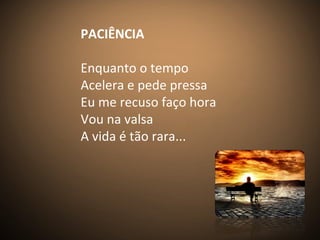 PACIÊNCIA
Enquanto o tempo
Acelera e pede pressa
Eu me recuso faço hora
Vou na valsa
A vida é tão rara...
 
