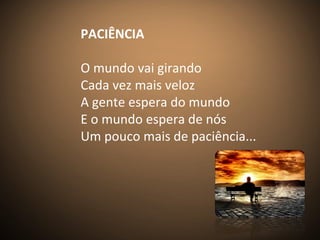 PACIÊNCIA
O mundo vai girando
Cada vez mais veloz
A gente espera do mundo
E o mundo espera de nós
Um pouco mais de paciência...
 