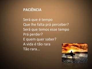 PACIÊNCIA
Será que é tempo
Que lhe falta prá perceber?
Será que temos esse tempo
Prá perder?
E quem quer saber?
A vida é tão rara
Tão rara...
 