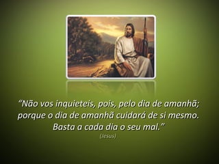 ““Não vos inquieteis, pois, pelo dia de amanhã;Não vos inquieteis, pois, pelo dia de amanhã;
porque o dia de amanhã cuidará de si mesmo.porque o dia de amanhã cuidará de si mesmo.
Basta a cada dia o seu mal.”Basta a cada dia o seu mal.”
(Jesus)(Jesus)
 