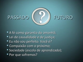 PASSADO FUTUROPASSADO FUTURO
 A fé como garantia do amanhã;A fé como garantia do amanhã;
 Lei de causalidade e de justiça;Lei de causalidade e de justiça;
 Eu não sou perfeito. Você é?Eu não sou perfeito. Você é?
 Compaixão com o próximo;Compaixão com o próximo;
 Sociedade (escola de aprendizado);Sociedade (escola de aprendizado);
 Por que sofremos?Por que sofremos?
 