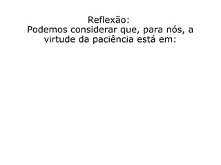 Reflexão:
Para cada um de nós, em particular, a
virtude da paciência está...
 