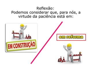 Reflexão:
Para cada um de nós, em particular, a
virtude da paciência está...
ou
 