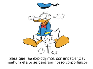 O que sentimos e como reagimos quando
somos impacientes:
Intolerância => agressividade.
Irritação => raiva explosiva; fúria.
Fora de controle => nos leva a agir de for-
ma impulsiva, sem pensar.
Desses sentimentos, não se duvide, surgirão
inconvenientes de ordem física e de ordem
espiritual.
 