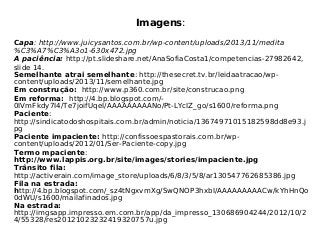 Imagens:
Capa: http://www.juicysantos.com.br/wp-content/uploads/2013/11/medita
%C3%A7%C3%A3o1-630x472.jpg
A paciência: http://pt.slideshare.net/AnaSofiaCosta1/competencias-27982642,
slide 14.
Semelhante atrai semelhante: http://thesecret.tv.br/leidaatracao/wp-
content/uploads/2013/11/semelhante.jpg
Em construção: http://www.p360.com.br/site/construcao.png
Em reforma: http://4.bp.blogspot.com/-
0IVmFkdy7I4/Te7joifUqeI/AAAAAAAAANo/Pt-LYcIZ_go/s1600/reforma.png
Paciente:
http://sindicatodoshospitais.com.br/admin/noticia/13674971015182598dd8e93.j
pg
Paciente impaciente: http://confissoespastorais.com.br/wp-
content/uploads/2012/01/Ser-Paciente-copy.jpg
Termo mpaciente:
http://www.lappis.org.br/site/images/stories/impaciente.jpg
Trânsito fila:
http://activerain.com/image_store/uploads/6/8/3/5/8/ar130547762685386.jpg
Fila na estrada:
http://4.bp.blogspot.com/_sz4tNgxvmXg/SwQNOP3hxbI/AAAAAAAAACw/kYhHnQo
0dWU/s1600/mailafinados.jpg
Na estrada:
http://imgsapp.impresso.em.com.br/app/da_impresso_130686904244/2012/10/2
4/55328/res20121023232419320757u.jpg
 