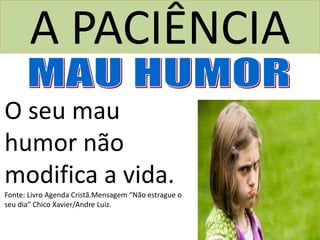 A PACIÊNCIA
O seu mau
humor não
modifica a vida.
Fonte: Livro Agenda Cristã.Mensagem “Não estrague o
seu dia” Chico Xavier/Andre Luiz.
 