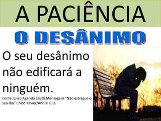 A PACIÊNCIA
O seu desânimo
não edificará a
ninguém.
Fonte: Livro Agenda Cristã.Mensagem “Não estrague o
seu dia” Chico Xavier/Andre Luiz.
 