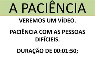 A PACIÊNCIA
VEREMOS UM VÍDEO.
PACIÊNCIA COM AS PESSOAS
DIFÍCIEIS.
DURAÇÃO DE 00:01:50;
 