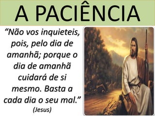 A PACIÊNCIA
“Não vos inquieteis,
pois, pelo dia de
amanhã; porque o
dia de amanhã
cuidará de si
mesmo. Basta a
cada dia o seu mal.”
(Jesus)
 