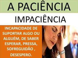 A PACIÊNCIA
INCAPACIDADE DE
SUPORTAR ALGO OU
ALGUÉM, DE SABER
ESPERAR, PRESSA,
SOFREGUIDÃO ,
DESESPERO.
IMPACIÊNCIA
 