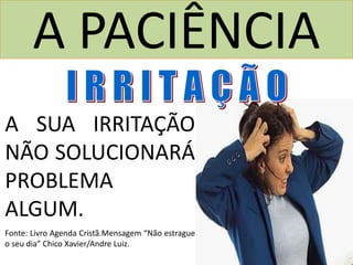 A PACIÊNCIA
A SUA IRRITAÇÃO
NÃO SOLUCIONARÁ
PROBLEMA
ALGUM.
Fonte: Livro Agenda Cristã.Mensagem “Não estrague
o seu dia” Chico Xavier/Andre Luiz.
 
