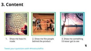 1- Show me how it’s made
Details:
❏ Document processes
❏ Arouse followers with
questions
How-to:
❏ Schedule your posting
daily to show progress
❏ Create branded
hashtag to monitor
Tweet your questions with #HootsuitePro
 