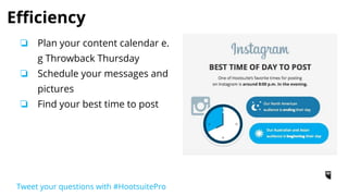❏ Links don’t work in captions -
put it on the profile bio.
❏ Photo size 1048px x 1048px
❏ Hashtags- Don’t overdo
❏ Post on a consistent basis
#schedule
Best Practices
Tweet your questions with #HootsuitePro
 