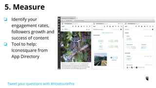 Branding - Am I on brand?
Audience - Who should I talk to?
Content - What should I post on Instagram?
Awareness - How to gain exposure?
Measure - What is my social ROI?
Checklist
Tweet your questions with #HootsuitePro
 
