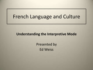 French Language and Culture
Understanding the Interpretive Mode
Presented by
Ed Weiss
 