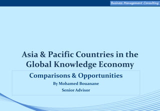 Business Management ConsultingBusiness Management Consulting
Asia & Pacific Countries in the
Global Knowledge Economy
Comparisons & Opportunities
By Mohamed Bouanane
Senior Advisor
 