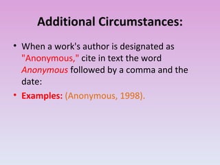 Additional Circumstances: When a work's author is designated as  "Anonymous,"  cite in text the word  Anonymous   followed by a comma and the date: Examples:  (Anonymous, 1998). 