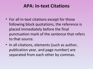 APA: In-text Citations For all in-text citations except for those following block quotations, the reference is placed immediately before the final punctuation mark of the sentence that refers to that source.  In all citations, elements (such as author, publication year, and page number) are separated from each other by commas.  