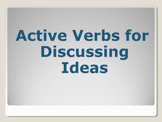 Active Verbs for
Discussing
Ideas
 
